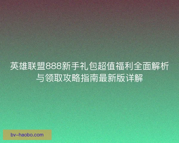 英雄联盟888新手礼包超值福利全面解析与领取攻略指南最新版详解