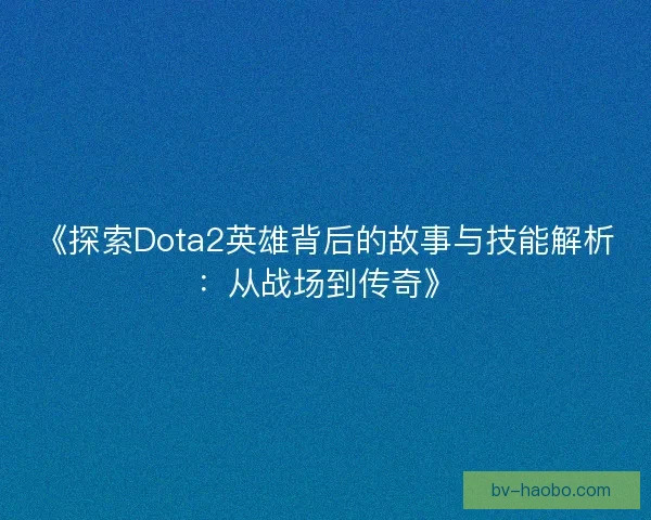 《探索Dota2英雄背后的故事与技能解析：从战场到传奇》