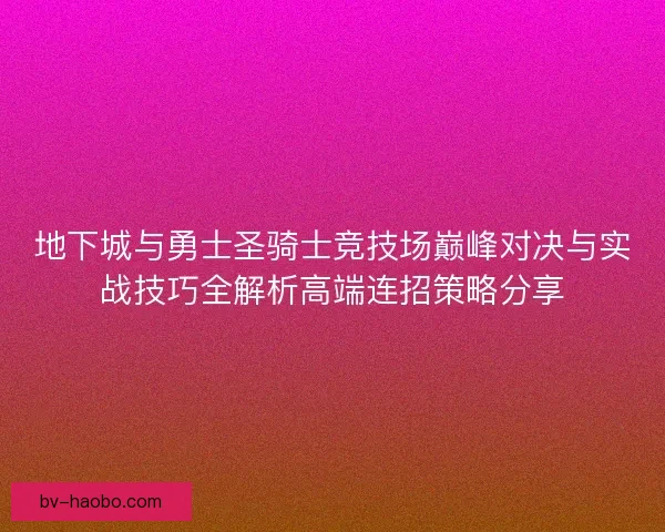 地下城与勇士圣骑士竞技场巅峰对决与实战技巧全解析高端连招策略分享